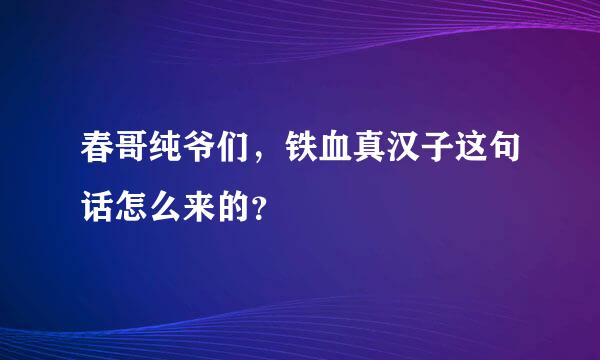 春哥纯爷们，铁血真汉子这句话怎么来的？