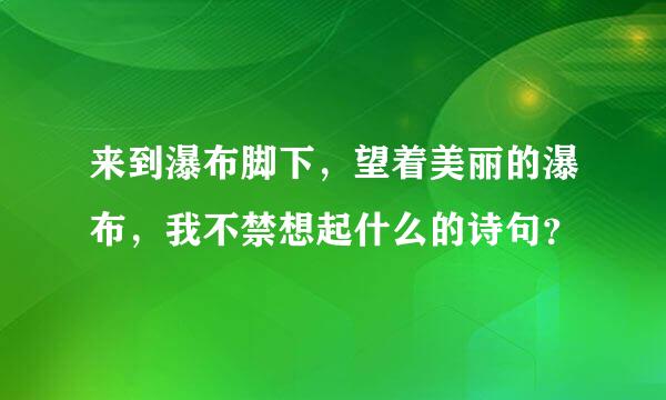 来到瀑布脚下，望着美丽的瀑布，我不禁想起什么的诗句？