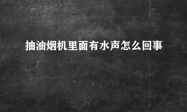 抽油烟机里面有水声怎么回事