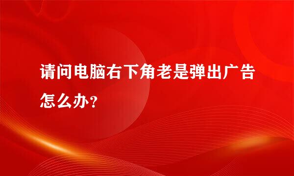 请问电脑右下角老是弹出广告怎么办？