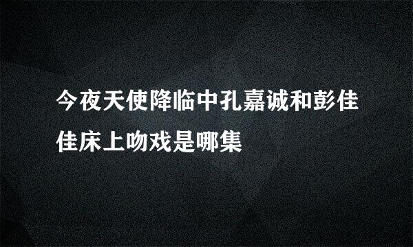 今夜天使降临中孔嘉诚和彭佳佳床上吻戏是哪集