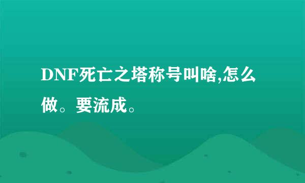 DNF死亡之塔称号叫啥,怎么做。要流成。