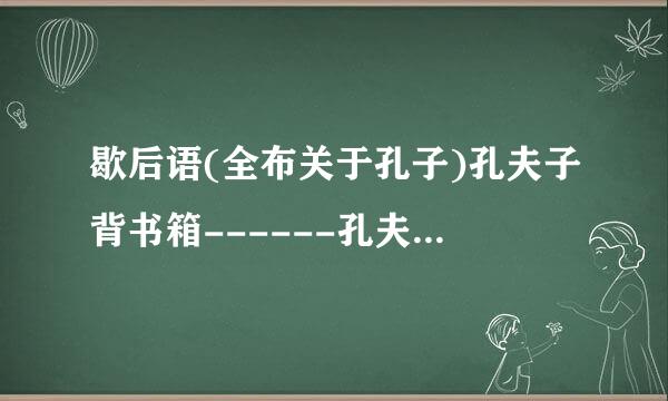 歇后语(全布关于孔子)孔夫子背书箱------孔夫子的嘴巴------孔夫子出门------