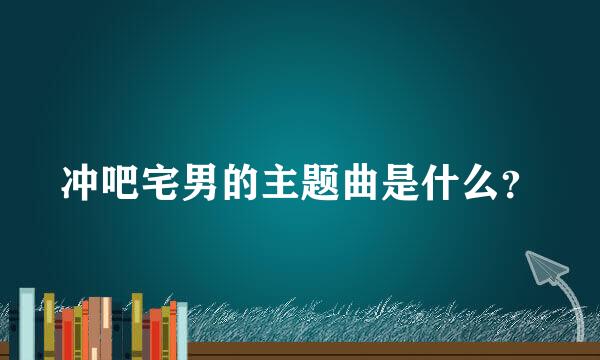 冲吧宅男的主题曲是什么？