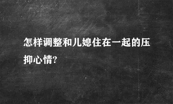 怎样调整和儿媳住在一起的压抑心情?