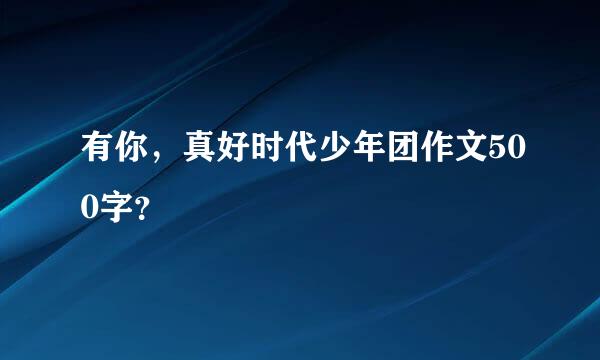 有你，真好时代少年团作文500字？