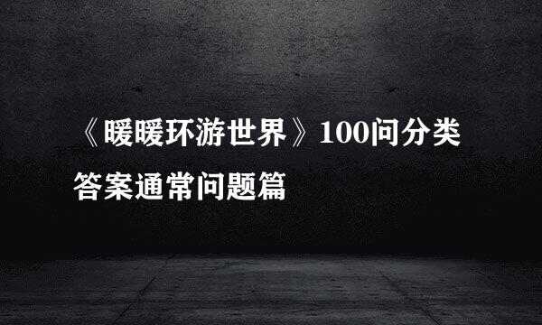 《暖暖环游世界》100问分类答案通常问题篇