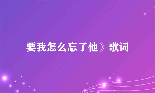 要我怎么忘了他》歌词