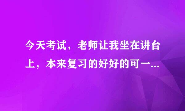 今天考试，老师让我坐在讲台上，本来复习的好好的可一看下面全忘了，这是不是紧张啊，该怎么办啊？