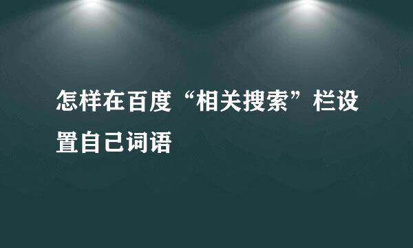 怎样在百度“相关搜索”栏设置自己词语