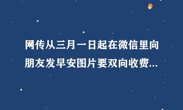 网传从三月一日起在微信里向朋友发早安图片要双向收费是真的吗？