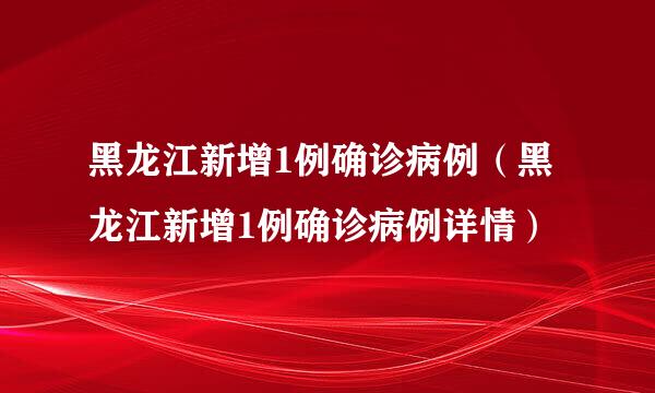 黑龙江新增1例确诊病例（黑龙江新增1例确诊病例详情）