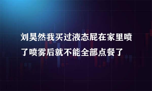 刘昊然我买过液态屁在家里喷了喷雾后就不能全部点餐了