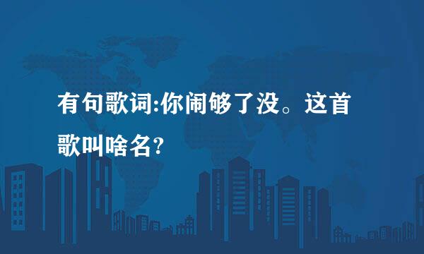 有句歌词:你闹够了没。这首歌叫啥名?