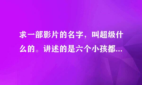 求一部影片的名字，叫超级什么的。讲述的是六个小孩都是特工，而且有特异功能。。