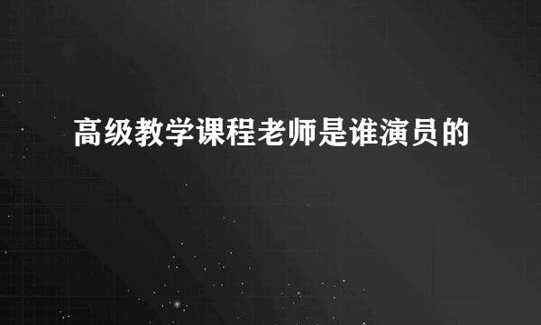 高级教学课程老师是谁演员的