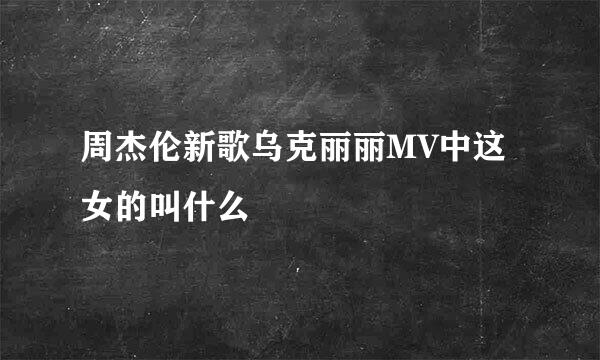 周杰伦新歌乌克丽丽MV中这女的叫什么