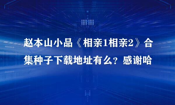 赵本山小品《相亲1相亲2》合集种子下载地址有么？感谢哈