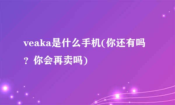 veaka是什么手机(你还有吗？你会再卖吗)