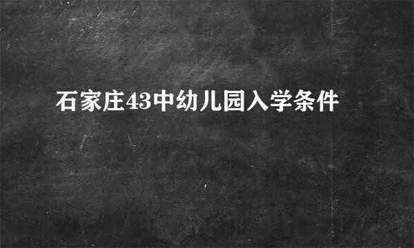 石家庄43中幼儿园入学条件