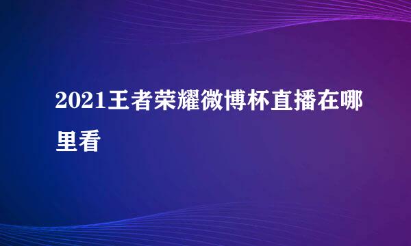 2021王者荣耀微博杯直播在哪里看