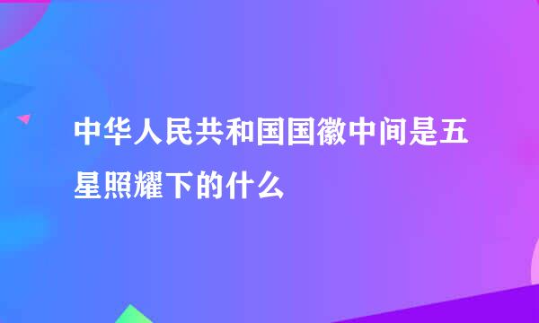 中华人民共和国国徽中间是五星照耀下的什么