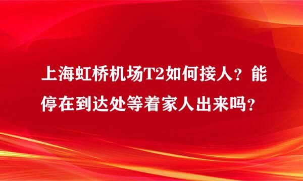 上海虹桥机场T2如何接人？能停在到达处等着家人出来吗？