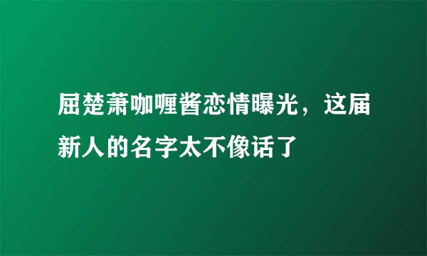 屈楚萧咖喱酱恋情曝光，这届新人的名字太不像话了