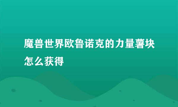 魔兽世界欧鲁诺克的力量薯块怎么获得