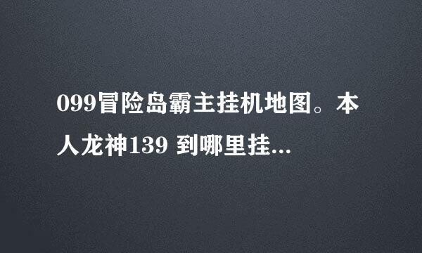 099冒险岛霸主挂机地图。本人龙神139 到哪里挂好些。求高人指点 在推荐点霸主设置