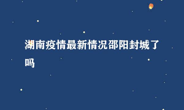 湖南疫情最新情况邵阳封城了吗