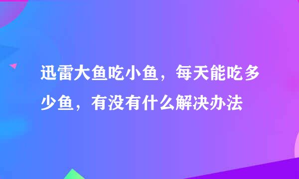 迅雷大鱼吃小鱼，每天能吃多少鱼，有没有什么解决办法