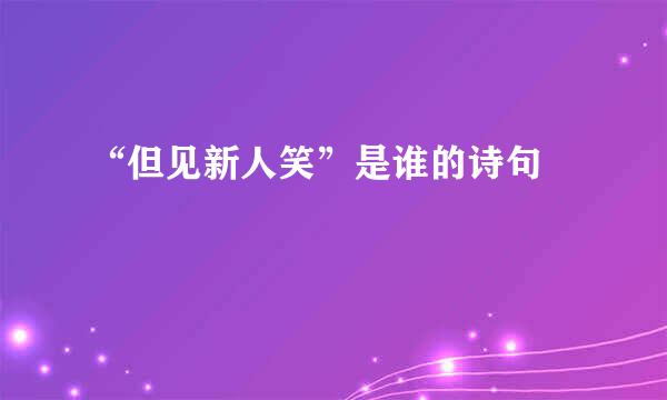 “但见新人笑”是谁的诗句﹖