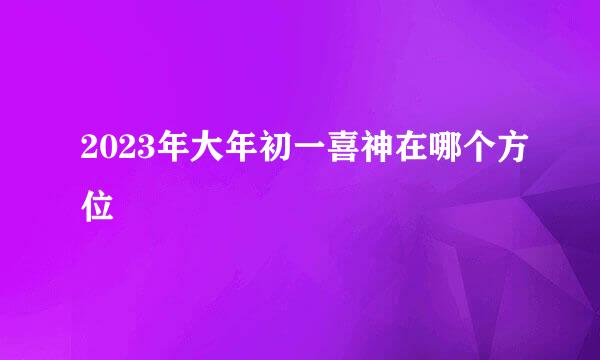 2023年大年初一喜神在哪个方位