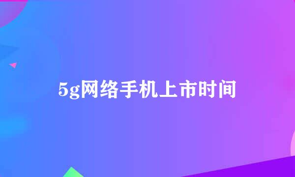 5g网络手机上市时间