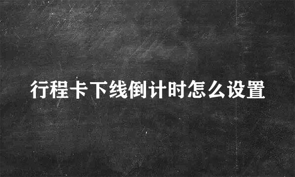 行程卡下线倒计时怎么设置