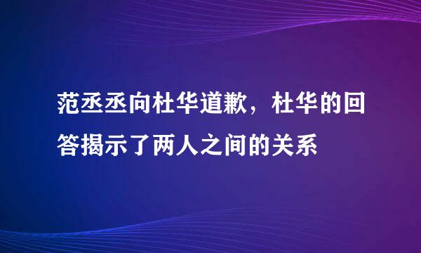 范丞丞向杜华道歉，杜华的回答揭示了两人之间的关系