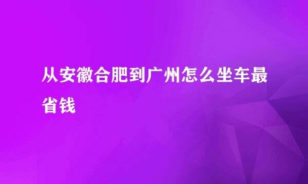 从安徽合肥到广州怎么坐车最省钱