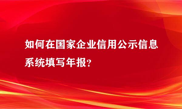 如何在国家企业信用公示信息系统填写年报？