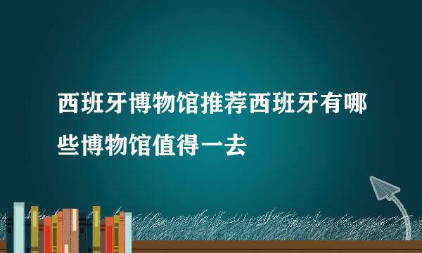 西班牙博物馆推荐西班牙有哪些博物馆值得一去