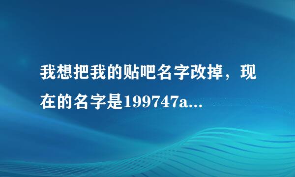 我想把我的贴吧名字改掉，现在的名字是199747aaa，本人不知道怎么改，求大神教教