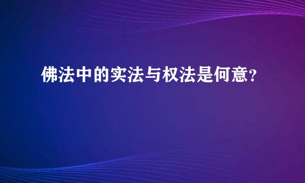 佛法中的实法与权法是何意？