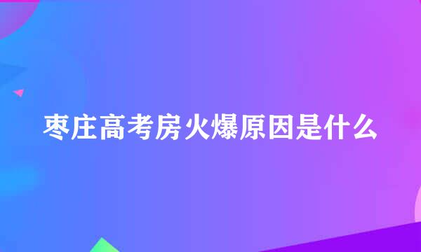 枣庄高考房火爆原因是什么