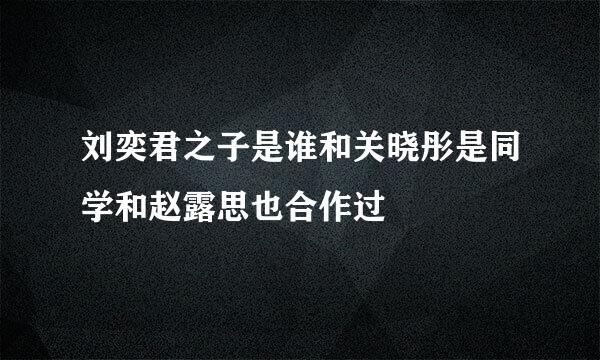 刘奕君之子是谁和关晓彤是同学和赵露思也合作过