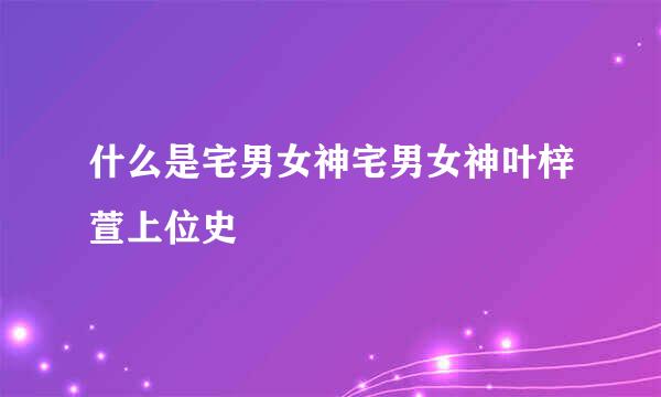 什么是宅男女神宅男女神叶梓萱上位史