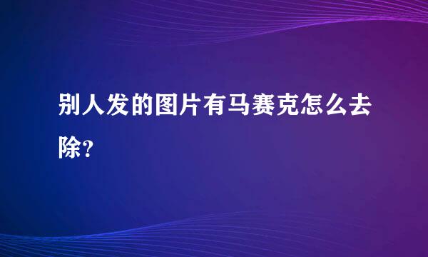 别人发的图片有马赛克怎么去除？