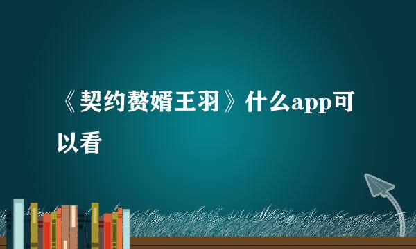 《契约赘婿王羽》什么app可以看