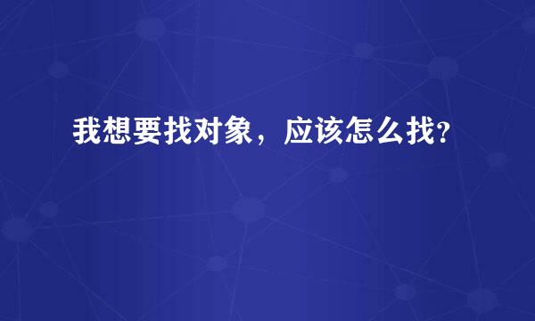 我想要找对象，应该怎么找？