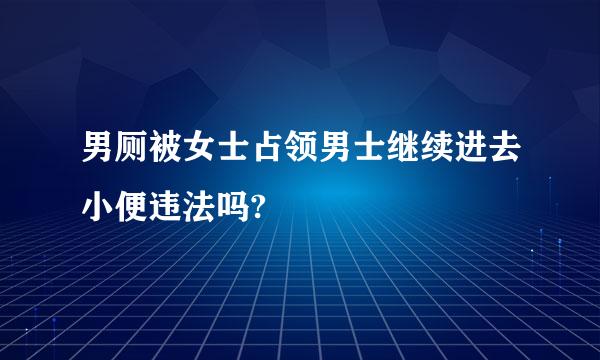 男厕被女士占领男士继续进去小便违法吗?