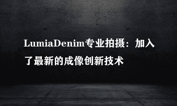 LumiaDenim专业拍摄：加入了最新的成像创新技术